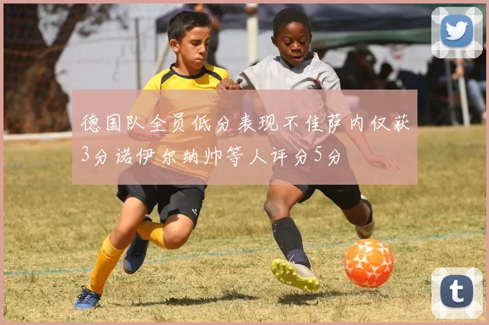 德国队全员低分表现不佳萨内仅获3分诺伊尔纳帅等人评分5分