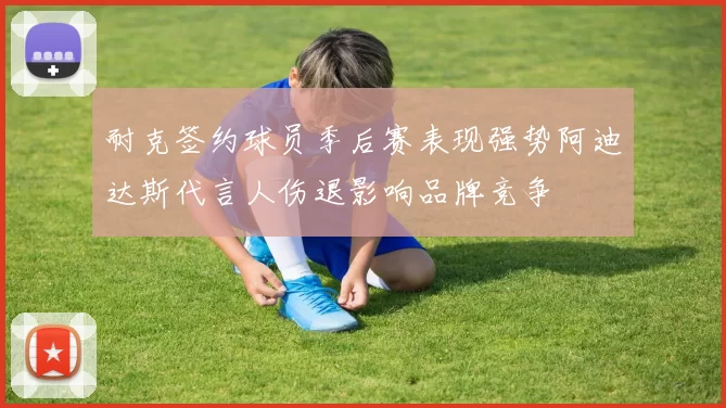耐克签约球员季后赛表现强势阿迪达斯代言人伤退影响品牌竞争