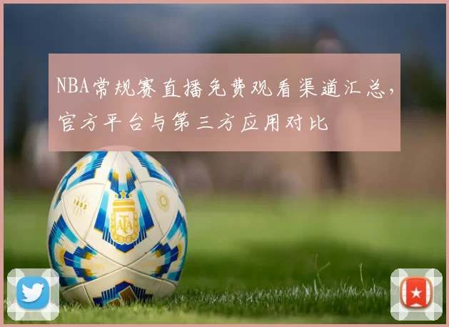 NBA常规赛直播免费观看渠道汇总，官方平台与第三方应用对比