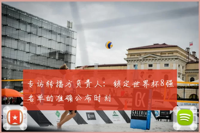 专访转播方负责人：锁定世界杯8强名单的准确公布时刻