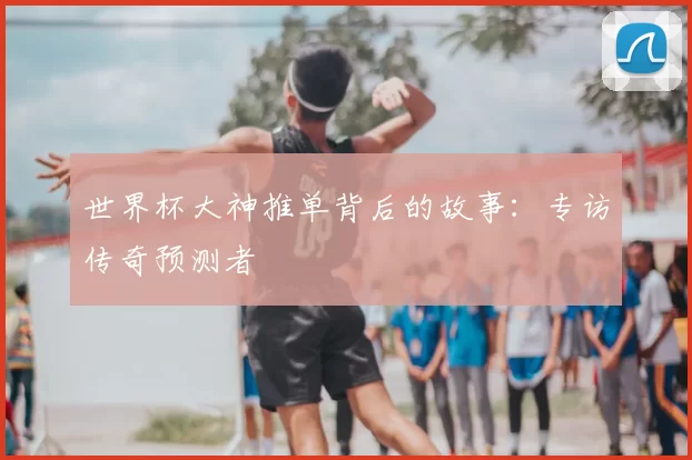 世界杯大神推单背后的故事：专访传奇预测者