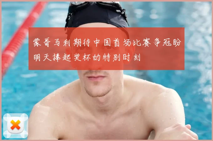蒙哥马利期待中国首场比赛争冠盼明天捧起奖杯的特别时刻