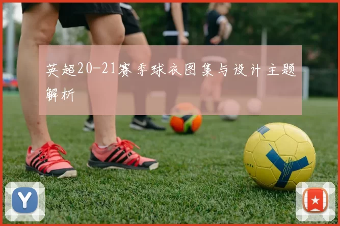 英超20-21赛季球衣图集与设计主题解析