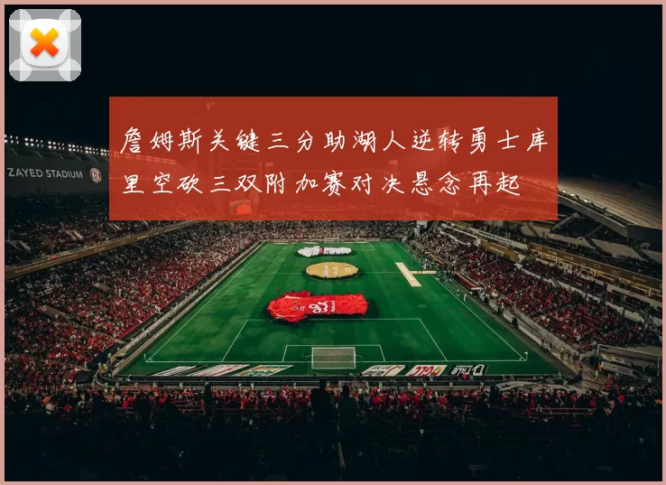 詹姆斯关键三分助湖人逆转勇士库里空砍三双附加赛对决悬念再起