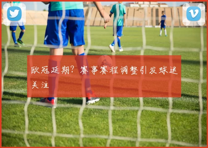 欧冠延期？赛事赛程调整引发球迷关注