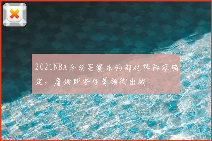 2021NBA全明星赛东西部对阵阵容确定，詹姆斯字母哥领衔出战