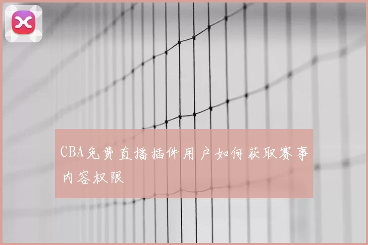 CBA免费直播插件用户如何获取赛事内容权限