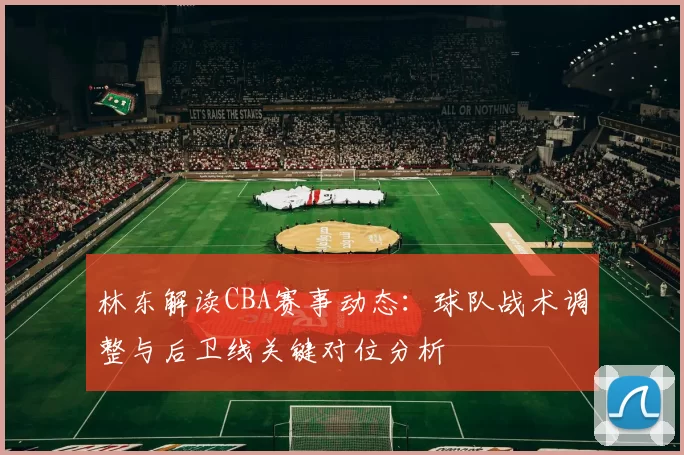 林东解读CBA赛事动态:球队战术调整与后卫线关键对位分析