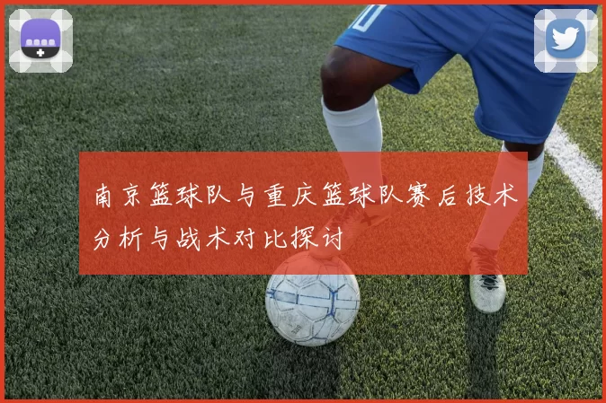 南京篮球队与重庆篮球队赛后技术分析与战术对比探讨