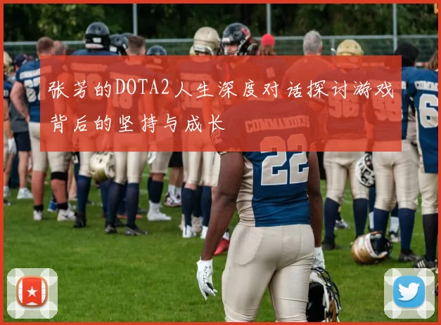 张芳的DOTA2人生深度对话探讨游戏背后的坚持与成长