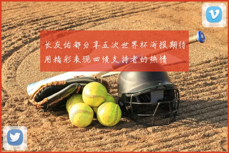 长友佑都分享五次世界杯海报期待用精彩表现回馈支持者的热情