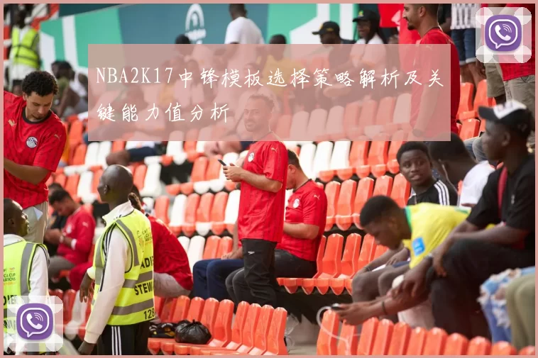 NBA2K17中锋模板选择策略解析及关键能力值分析