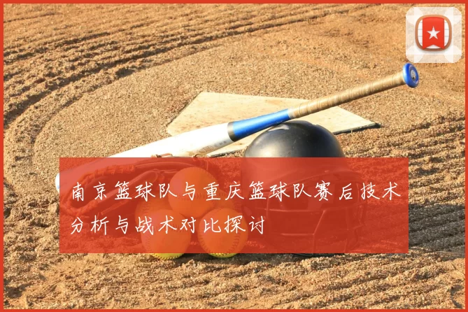 南京篮球队与重庆篮球队赛后技术分析与战术对比探讨