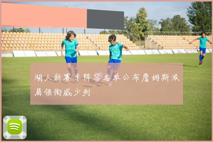 湖人新赛季阵容名单公布詹姆斯浓眉领衔威少列