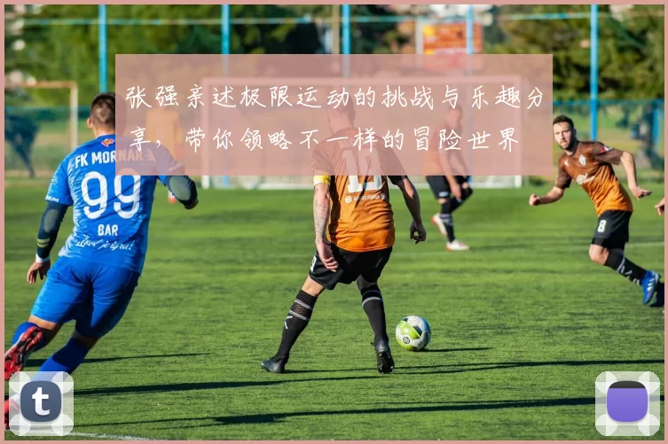 张强亲述极限运动的挑战与乐趣分享，带你领略不一样的冒险世界