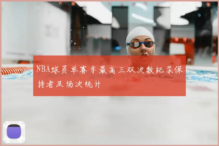 NBA球员单赛季最高三双次数纪录保持者及场次统计