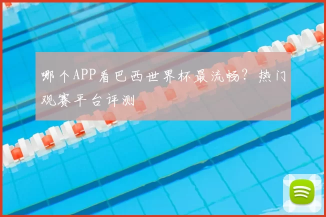 哪个APP看巴西世界杯最流畅？热门观赛平台评测