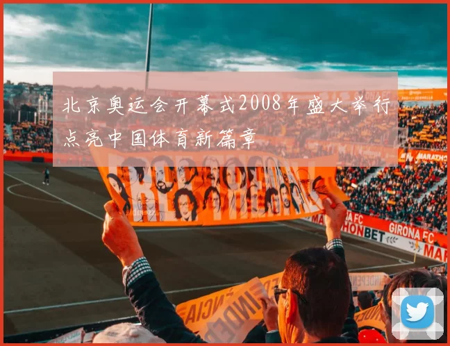 北京奥运会开幕式2008年盛大举行点亮中国体育新篇章