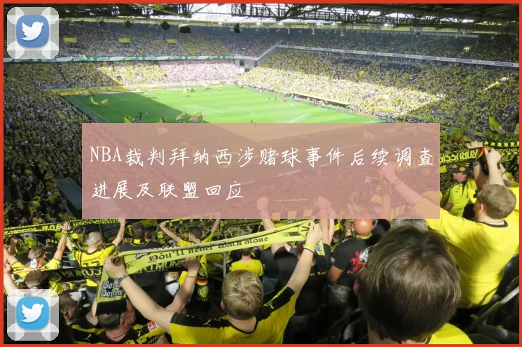 NBA裁判拜纳西涉赌球事件后续调查进展及联盟回应