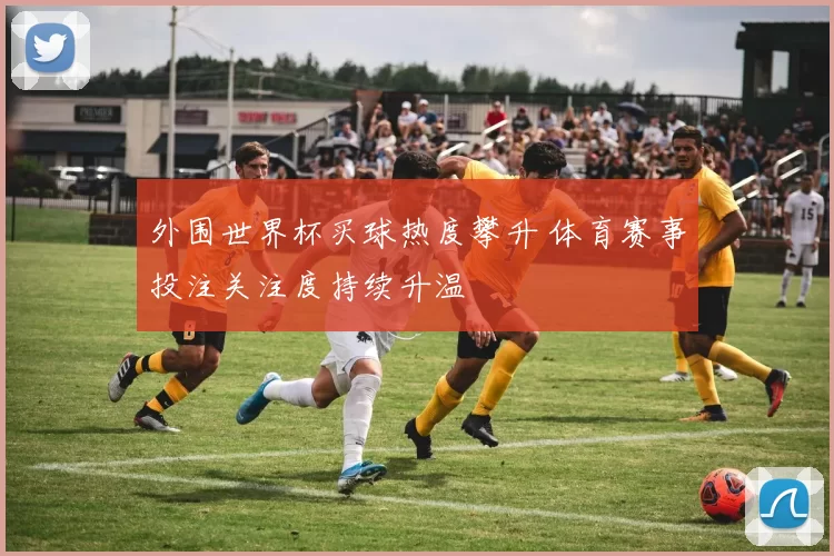 外围世界杯买球热度攀升 体育赛事投注关注度持续升温