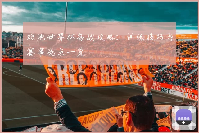 短池世界杯备战攻略：训练技巧与赛事亮点一览