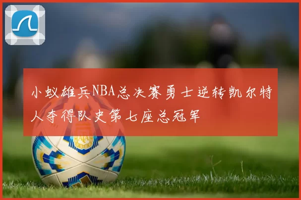 小蚁雄兵NBA总决赛勇士逆转凯尔特人夺得队史第七座总冠军