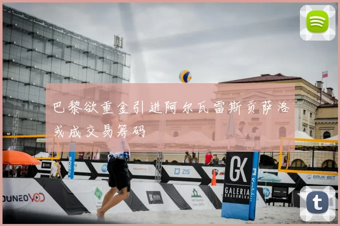 巴黎欲重金引进阿尔瓦雷斯贡萨洛或成交易筹码