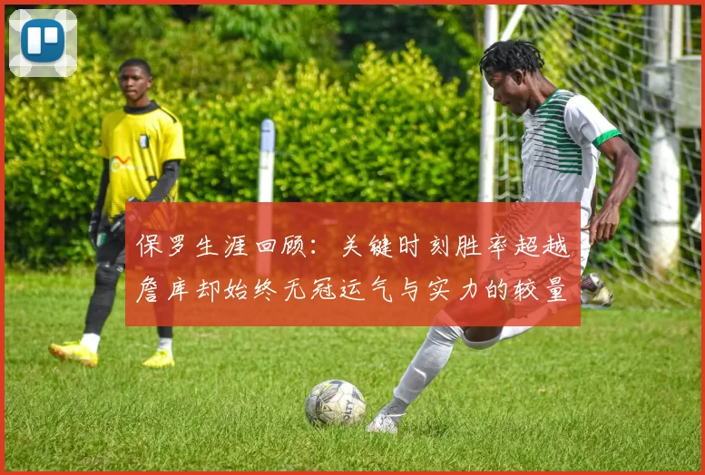 保罗生涯回顾：关键时刻胜率超越詹库却始终无冠运气与实力的较量