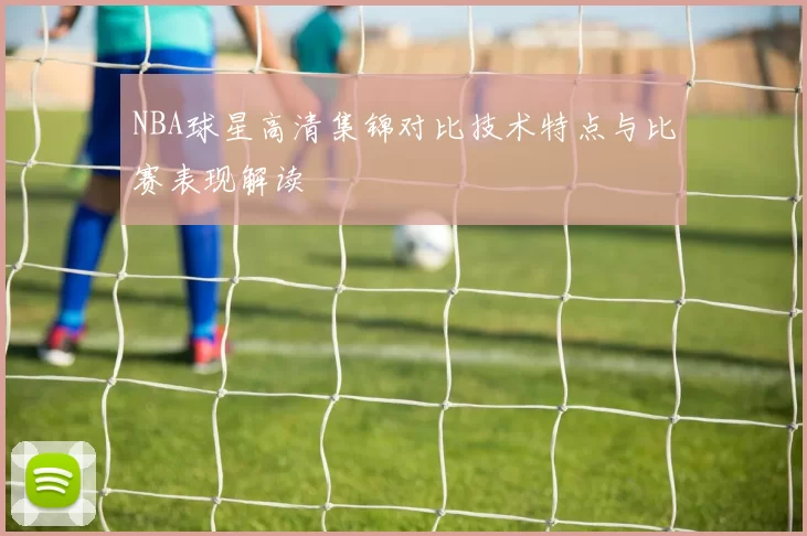 NBA球星高清集锦对比技术特点与比赛表现解读