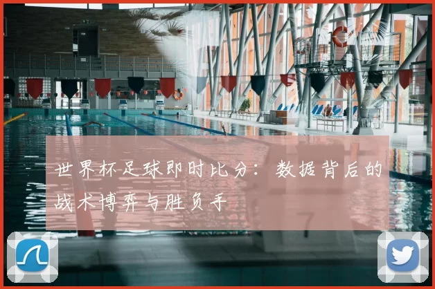 世界杯足球即时比分:数据背后的战术博弈与胜负手
