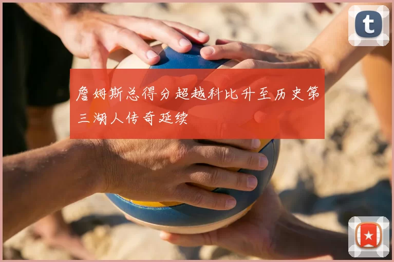 詹姆斯总得分超越科比升至历史第三湖人传奇延续