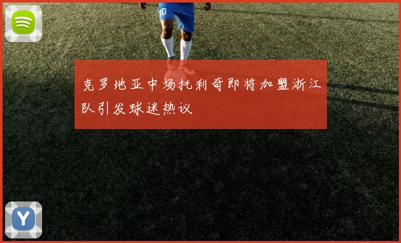 克罗地亚中场托利奇即将加盟浙江队引发球迷热议