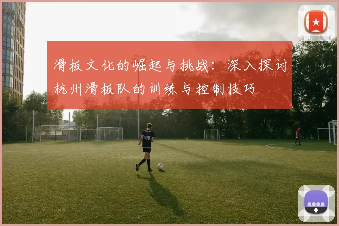 滑板文化的崛起与挑战：深入探讨杭州滑板队的训练与控制技巧