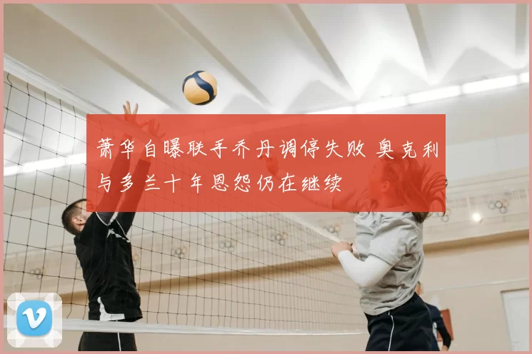 萧华自曝联手乔丹调停失败 奥克利与多兰十年恩怨仍在继续