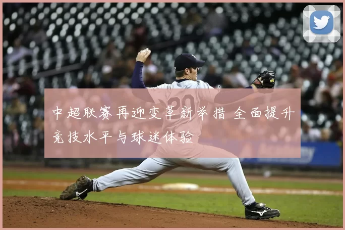 中超联赛再迎变革新举措 全面提升竞技水平与球迷体验