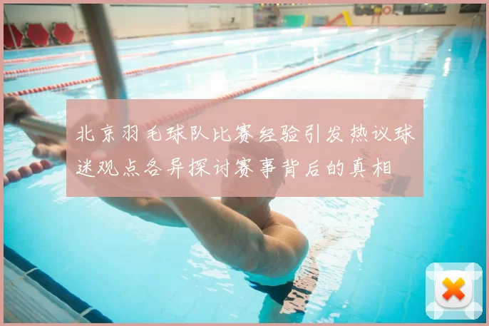 北京羽毛球队比赛经验引发热议球迷观点各异探讨赛事背后的真相