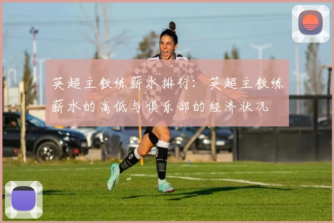 英超主教练薪水排行：英超主教练薪水的高低与俱乐部的经济状况