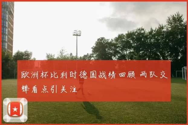 欧洲杯比利时德国战绩回顾 两队交锋看点引关注