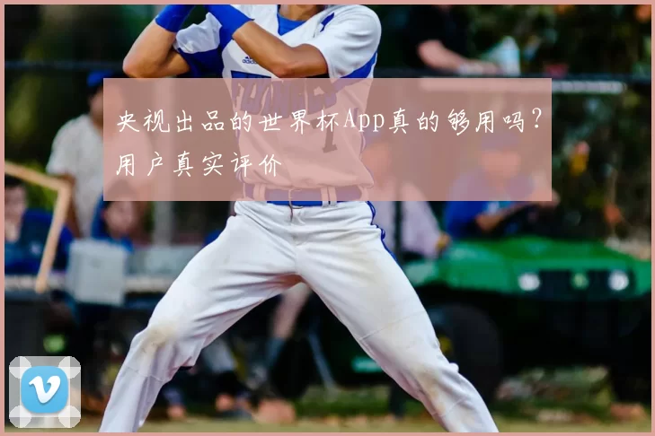 央视出品的世界杯App真的够用吗?用户真实评价