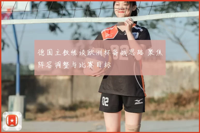 德国主教练谈欧洲杯备战思路 聚焦阵容调整与比赛目标