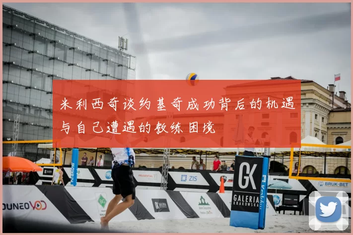 米利西奇谈约基奇成功背后的机遇与自己遭遇的教练困境