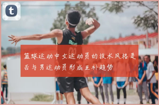 篮球运动中女运动员的技术风格是否与男运动员形成互补趋势