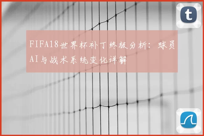 FIFA18世界杯补丁终极分析：球员AI与战术系统变化详解