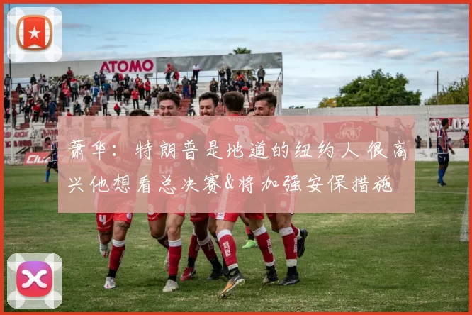 萧华:特朗普是地道的纽约人 很高兴他想看总决赛&将加强安保措施