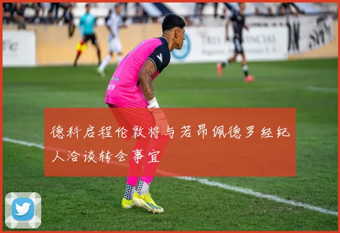 德科启程伦敦将与若昂佩德罗经纪人洽谈转会事宜