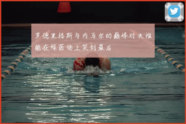 罗德里格斯与内马尔的巅峰对决谁能在绿茵场上笑到最后