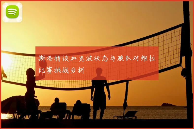 斯洛特谈加克波状态与狼队对维拉比赛挑战分析