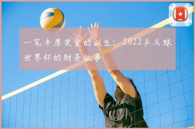 一笔丰厚奖金的诞生：2022乒乓球世界杯的财务故事