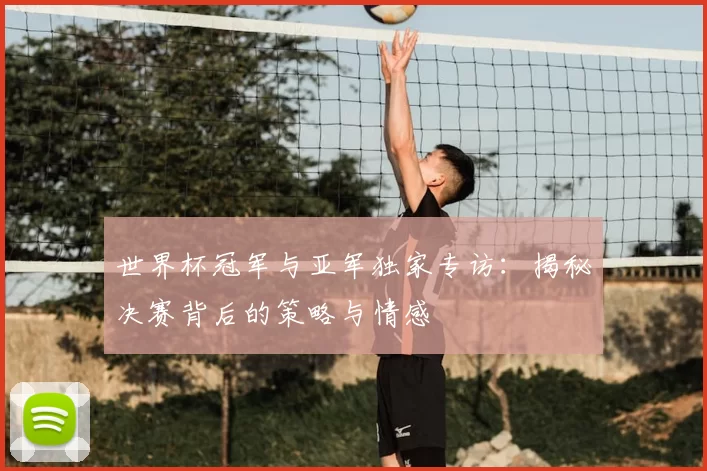 世界杯冠军与亚军独家专访：揭秘决赛背后的策略与情感