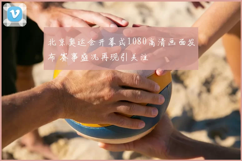 北京奥运会开幕式1080高清画面发布 赛事盛况再现引关注